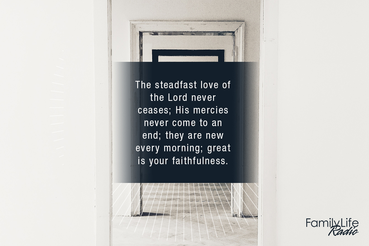 The steadfast love of the Lord never ceases; his mercies never come to an  end; they are new every morning; great is your faithfulness.…